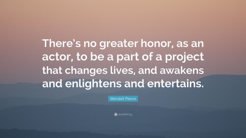 Wendell Pierce Quote: “There’s no greater honor, as an actor, to be a part of a project that changes lives, and awakens and enlightens and entertains.”