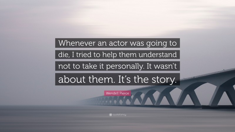 Wendell Pierce Quote: “Whenever an actor was going to die, I tried to help them understand not to take it personally. It wasn’t about them. It’s the story.”