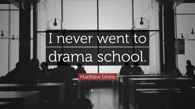 Matthew Lewis Quote: “I never went to drama school.”