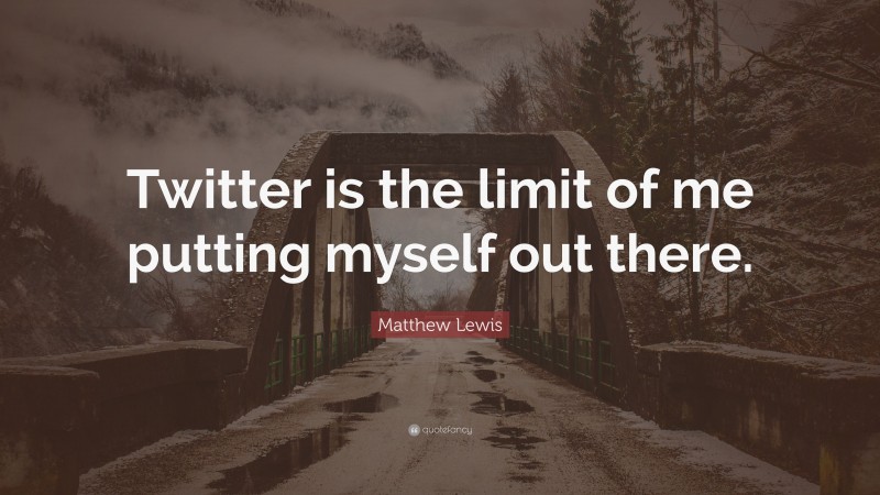 Matthew Lewis Quote: “Twitter is the limit of me putting myself out there.”