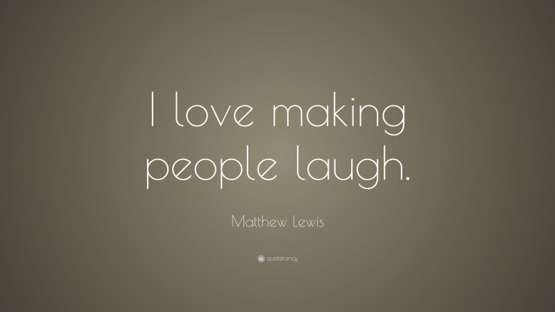 Matthew Lewis Quote: “I love making people laugh.”