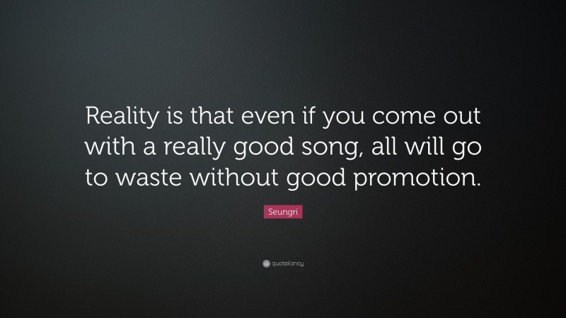 Seungri Quote: “Reality is that even if you come out with a really good song, all will go to waste without good promotion.”