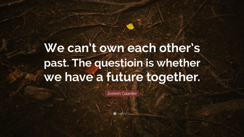 Jostein Gaarder Quote: “We can’t own each other’s past. The questioin is whether we have a future together.”