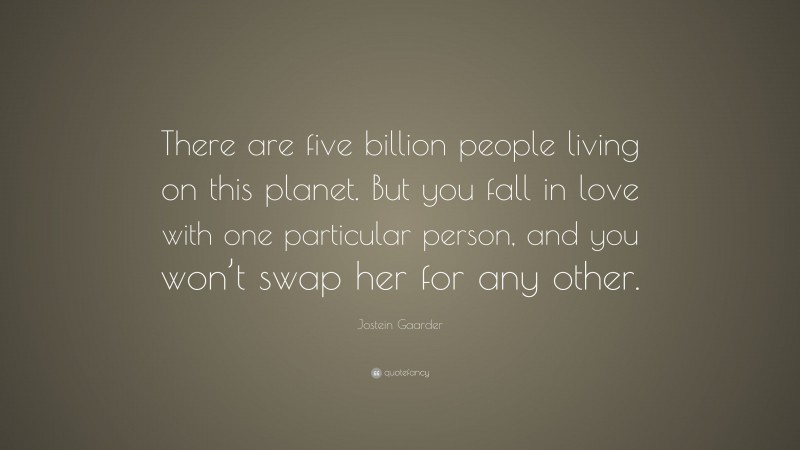 Jostein Gaarder Quote: “There are five billion people living on this planet. But you fall in love with one particular person, and you won’t swap her for any other.”