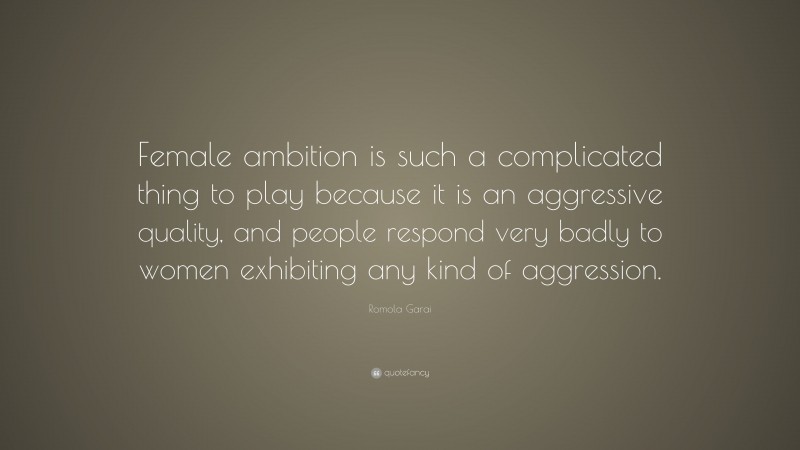 Romola Garai Quote: “Female ambition is such a complicated thing to play because it is an aggressive quality, and people respond very badly to women exhibiting any kind of aggression.”