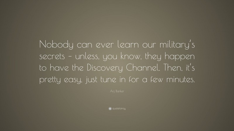 Arj Barker Quote: “Nobody can ever learn our military’s secrets – unless, you know, they happen to have the Discovery Channel. Then, it’s pretty easy, just tune in for a few minutes.”