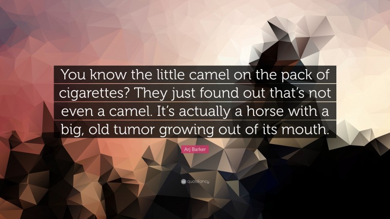 Arj Barker Quote: “You know the little camel on the pack of cigarettes? They just found out that’s not even a camel. It’s actually a horse with a big, old tumor growing out of its mouth.”
