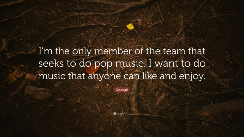 Seungri Quote: “I’m the only member of the team that seeks to do pop music. I want to do music that anyone can like and enjoy.”