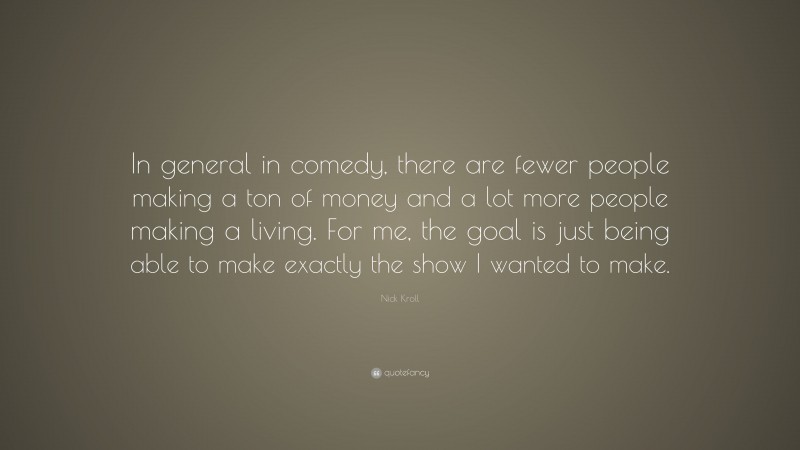Nick Kroll Quote: “In general in comedy, there are fewer people making a ton of money and a lot more people making a living. For me, the goal is just being able to make exactly the show I wanted to make.”