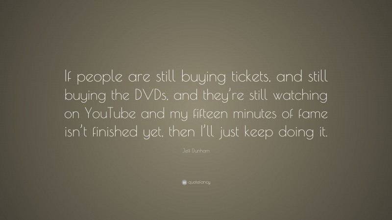 Jeff Dunham Quote: “If people are still buying tickets, and still buying the DVDs, and they’re still watching on YouTube and my fifteen minutes of fame isn’t finished yet, then I’ll just keep doing it.”