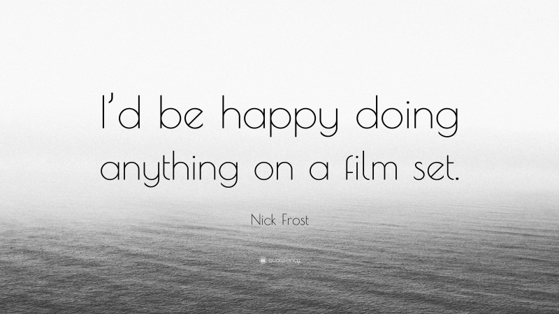 Nick Frost Quote: “I’d be happy doing anything on a film set.”