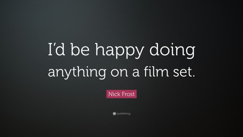 Nick Frost Quote: “I’d be happy doing anything on a film set.”