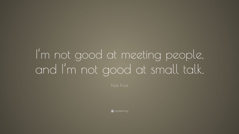 Nick Frost Quote: “I’m not good at meeting people, and I’m not good at small talk.”