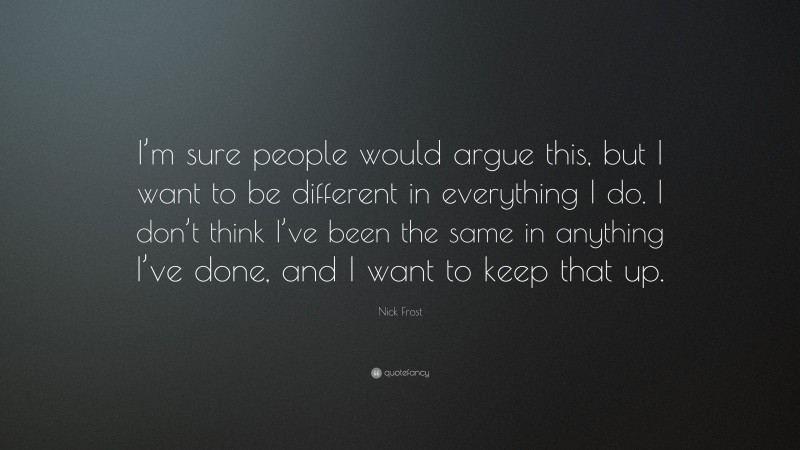 Nick Frost Quote: “I’m sure people would argue this, but I want to be different in everything I do. I don’t think I’ve been the same in anything I’ve done, and I want to keep that up.”