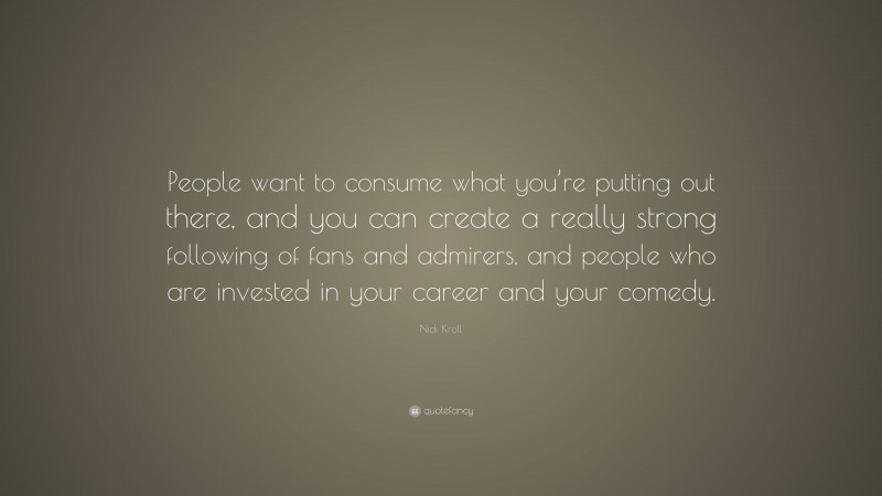 Nick Kroll Quote: “People want to consume what you’re putting out there, and you can create a really strong following of fans and admirers, and people who are invested in your career and your comedy.”
