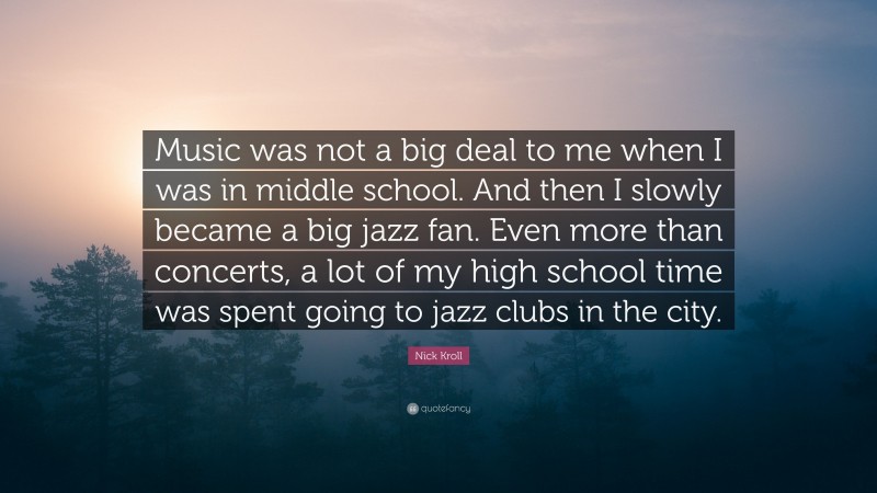 Nick Kroll Quote: “Music was not a big deal to me when I was in middle school. And then I slowly became a big jazz fan. Even more than concerts, a lot of my high school time was spent going to jazz clubs in the city.”