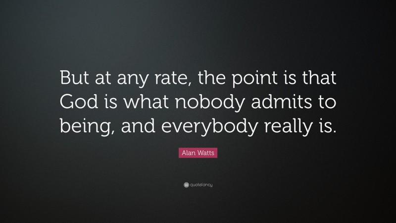 Alan Watts Quote: “But at any rate, the point is that God is what nobody admits to being, and everybody really is.”