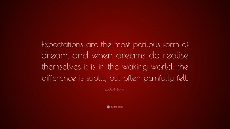 Elizabeth Bowen Quote: “Expectations are the most perilous form of dream, and when dreams do realise themselves it is in the waking world: the difference is subtly but often painfully felt.”
