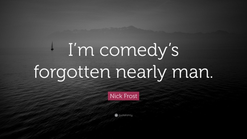 Nick Frost Quote: “I’m comedy’s forgotten nearly man.”