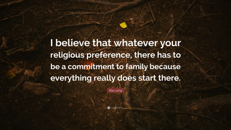 Nia Long Quote: “I believe that whatever your religious preference, there has to be a commitment to family because everything really does start there.”