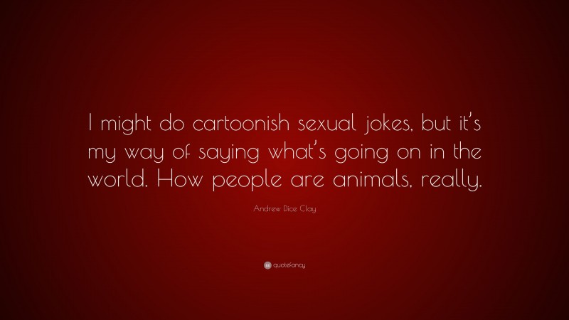 Andrew Dice Clay Quote: “I might do cartoonish sexual jokes, but it’s my way of saying what’s going on in the world. How people are animals, really.”