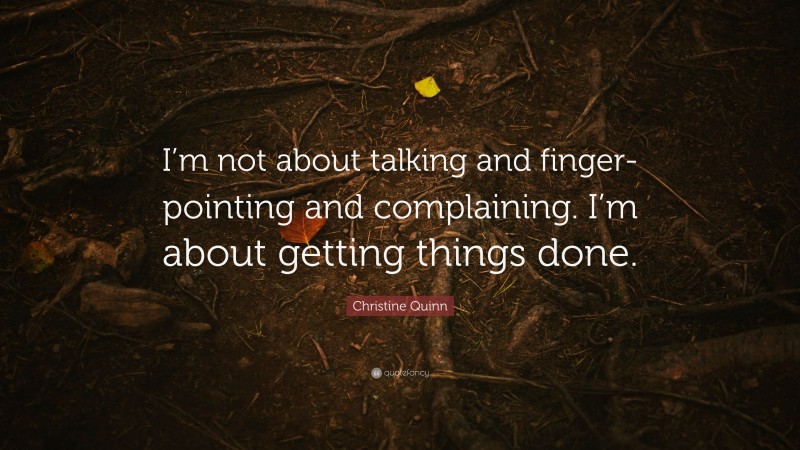 Christine Quinn Quote: “I’m not about talking and finger-pointing and complaining. I’m about getting things done.”