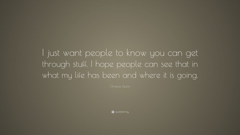 Christine Quinn Quote: “I just want people to know you can get through stuff. I hope people can see that in what my life has been and where it is going.”