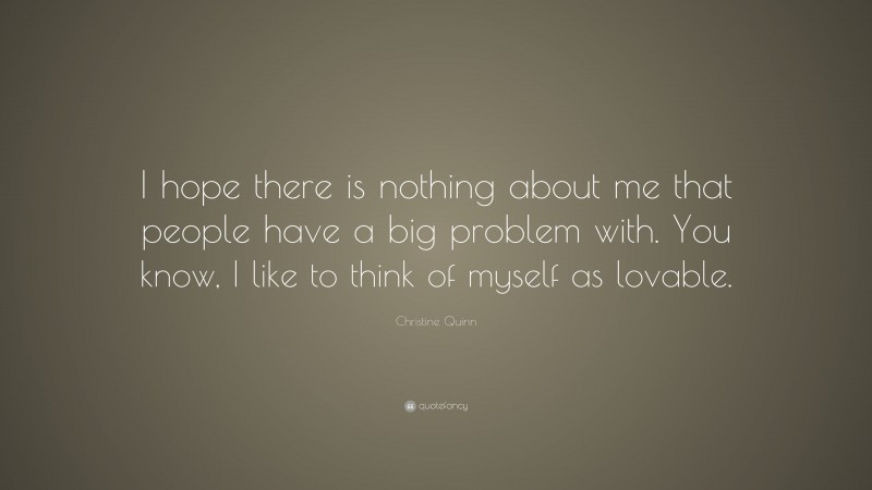 Christine Quinn Quote: “I hope there is nothing about me that people have a big problem with. You know, I like to think of myself as lovable.”