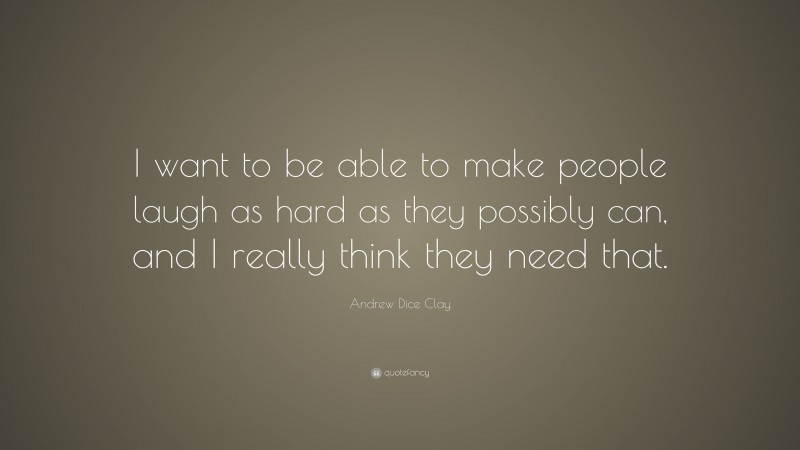 Andrew Dice Clay Quote: “I want to be able to make people laugh as hard as they possibly can, and I really think they need that.”