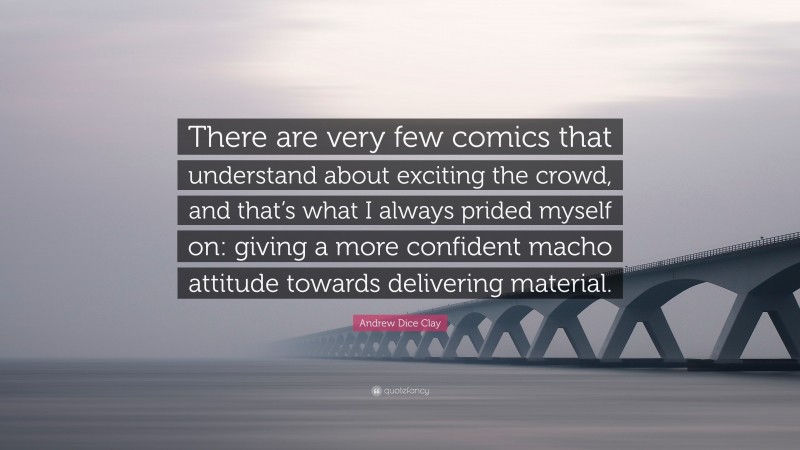 Andrew Dice Clay Quote: “There are very few comics that understand about exciting the crowd, and that’s what I always prided myself on: giving a more confident macho attitude towards delivering material.”