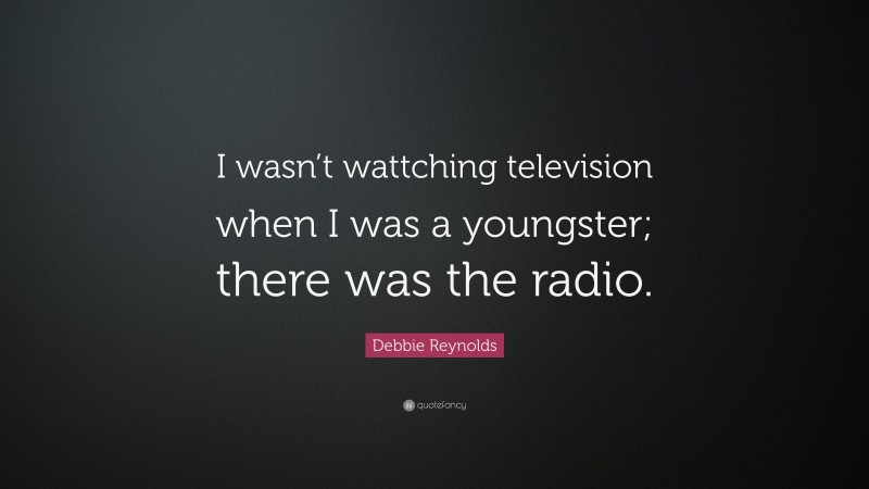 Debbie Reynolds Quote: “I wasn’t wattching television when I was a youngster; there was the radio.”