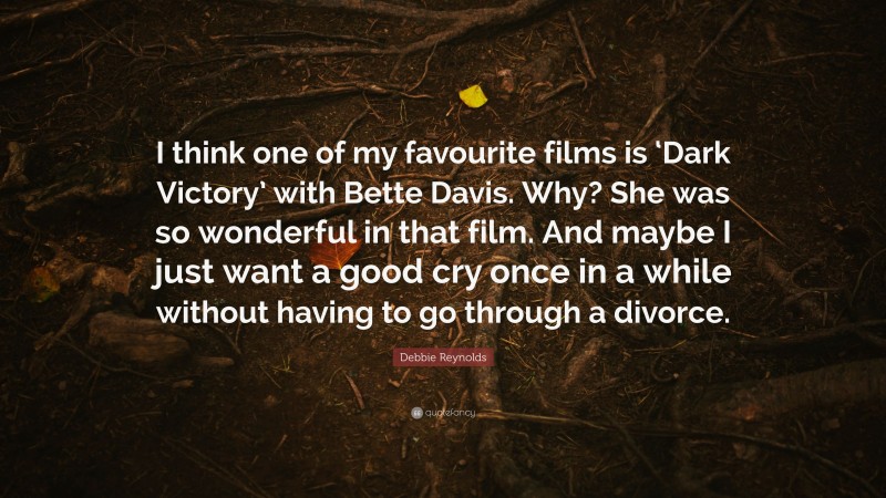 Debbie Reynolds Quote: “I think one of my favourite films is ‘Dark Victory’ with Bette Davis. Why? She was so wonderful in that film. And maybe I just want a good cry once in a while without having to go through a divorce.”