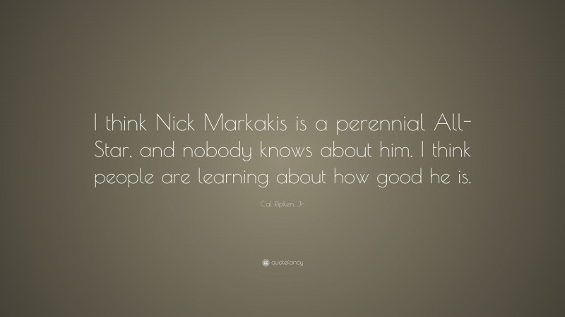 Cal Ripken, Jr. Quote: “I think Nick Markakis is a perennial All-Star, and nobody knows about him. I think people are learning about how good he is.”