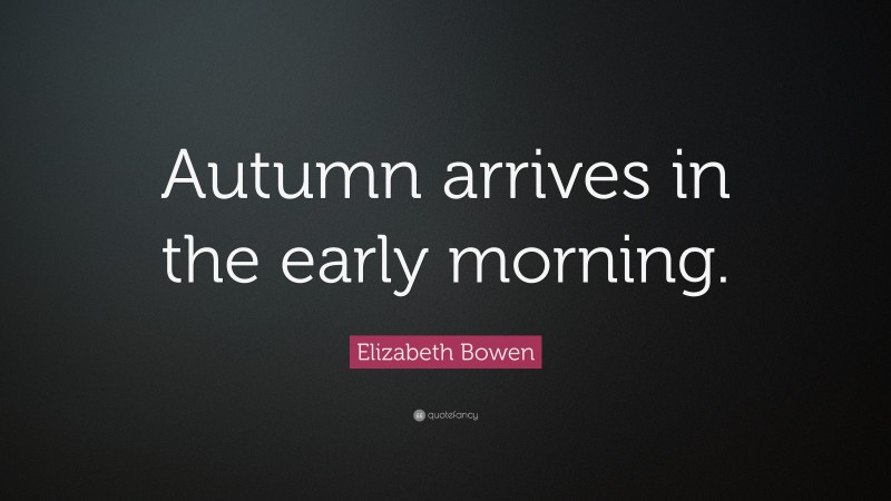 Elizabeth Bowen Quote: “Autumn arrives in the early morning.”