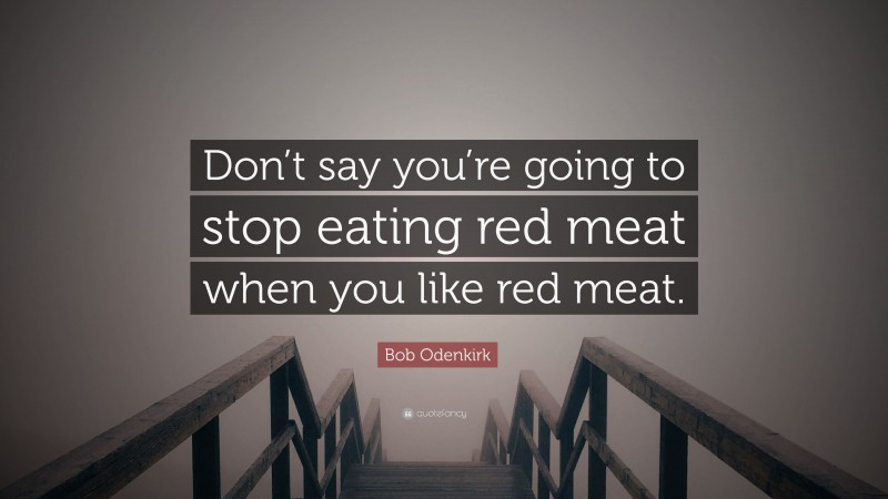 Bob Odenkirk Quote: “Don’t say you’re going to stop eating red meat when you like red meat.”