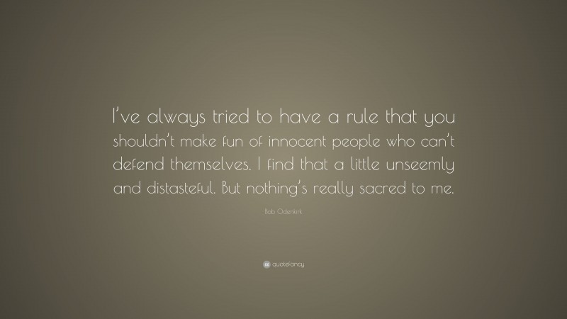 Bob Odenkirk Quote: “I’ve always tried to have a rule that you shouldn’t make fun of innocent people who can’t defend themselves. I find that a little unseemly and distasteful. But nothing’s really sacred to me.”