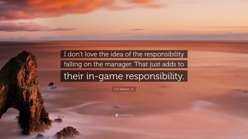 Cal Ripken, Jr. Quote: “I don’t love the idea of the responsibility falling on the manager. That just adds to their in-game responsibility.”
