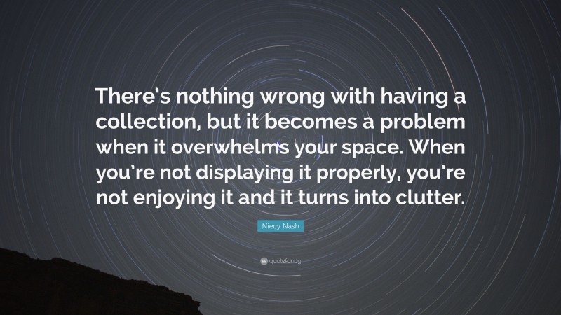 Niecy Nash Quote: “There’s nothing wrong with having a collection, but it becomes a problem when it overwhelms your space. When you’re not displaying it properly, you’re not enjoying it and it turns into clutter.”