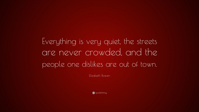 Elizabeth Bowen Quote: “Everything is very quiet, the streets are never crowded, and the people one dislikes are out of town.”