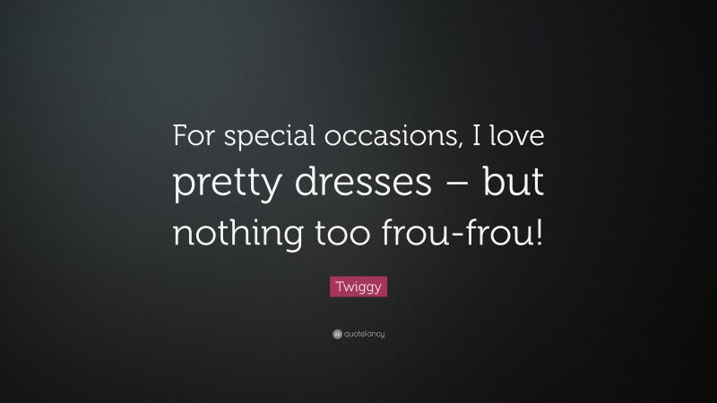 Twiggy Quote: “For special occasions, I love pretty dresses – but nothing too frou-frou!”