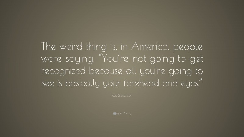Ray Stevenson Quote: “The weird thing is, in America, people were saying, “You’re not going to get recognized because all you’re going to see is basically your forehead and eyes.””