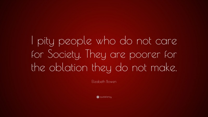 Elizabeth Bowen Quote: “I pity people who do not care for Society. They are poorer for the oblation they do not make.”