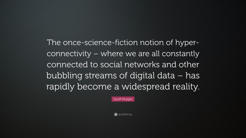 Geoff Mulgan Quote: “The once-science-fiction notion of hyper-connectivity – where we are all constantly connected to social networks and other bubbling streams of digital data – has rapidly become a widespread reality.”