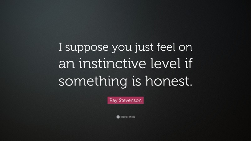 Ray Stevenson Quote: “I suppose you just feel on an instinctive level if something is honest.”