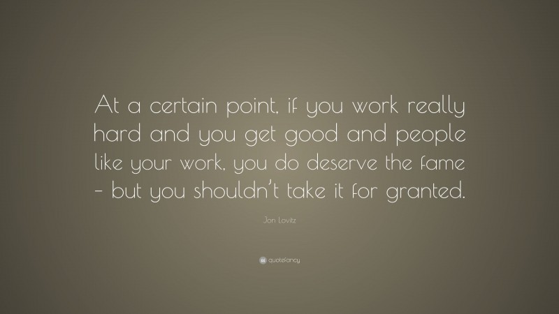 Jon Lovitz Quote: “At a certain point, if you work really hard and you get good and people like your work, you do deserve the fame – but you shouldn’t take it for granted.”
