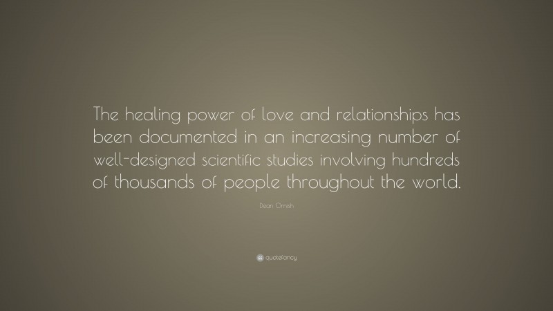 Dean Ornish Quote: “The healing power of love and relationships has been documented in an increasing number of well-designed scientific studies involving hundreds of thousands of people throughout the world.”