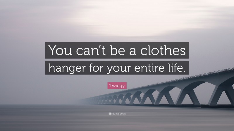 Twiggy Quote: “You can’t be a clothes hanger for your entire life.”