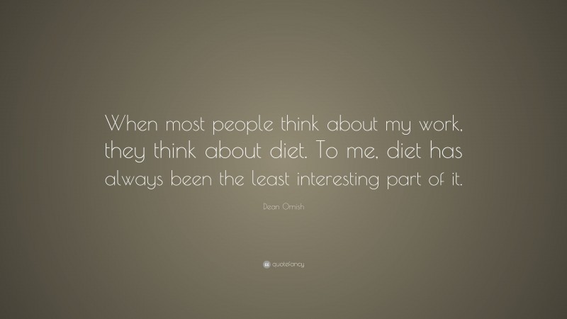 Dean Ornish Quote: “When most people think about my work, they think about diet. To me, diet has always been the least interesting part of it.”