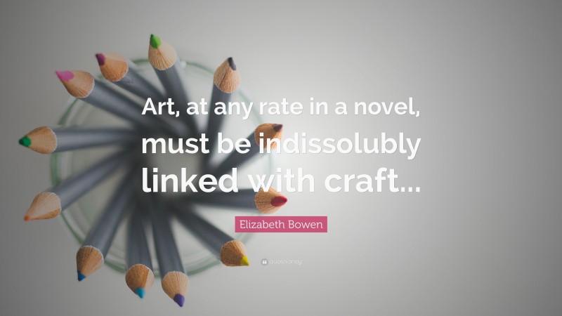 Elizabeth Bowen Quote: “Art, at any rate in a novel, must be indissolubly linked with craft...”