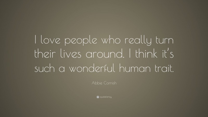 Abbie Cornish Quote: “I love people who really turn their lives around. I think it’s such a wonderful human trait.”